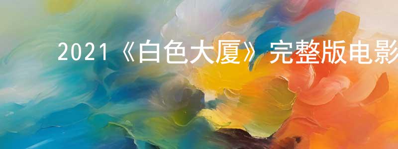 陈德军的动漫综艺大全,2021《白色大厦》完整版电影/在线观看/百度云-美剧天堂